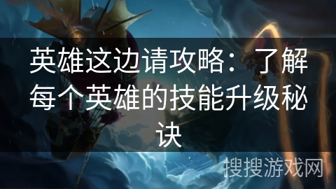 英雄这边请攻略:了解每个英雄的技能升级秘诀 英雄这边请攻略:了解每个英雄的技能升级秘诀