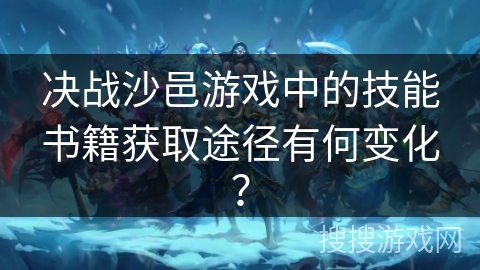 决战沙邑游戏中的技能书籍获取途径有何变化? 决战沙邑游戏中的技能书籍获取途径有何变化?