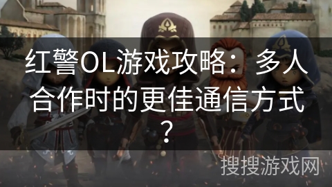 红警OL游戏攻略：多人合作时的更佳通信方式？