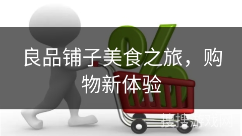 良品铺子美食之旅,购物新体验