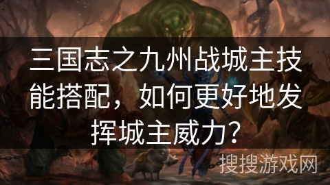 三国志之九州战城主技能搭配，如何更好地发挥城主威力？