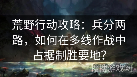 荒野行动攻略：兵分两路，如何在多线作战中占据制胜要地？