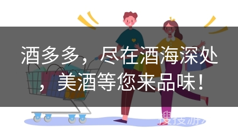 酒多多,尽在酒海深处,美酒等您来品味!