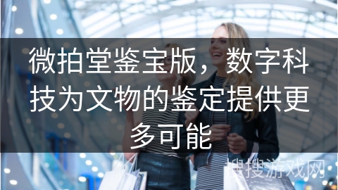 微拍堂鉴宝版,数字科技为文物的鉴定提供更多可能