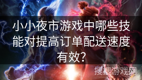 小小夜市游戏中哪些技能对提高订单配送速度有效? 小小夜市游戏中哪些技能对提高订单配送速度有效?