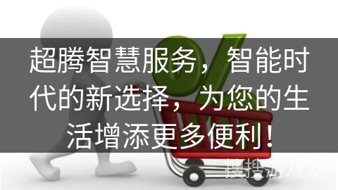 超腾智慧服务,智能时代的新选择,为您的生活增添更多便利!