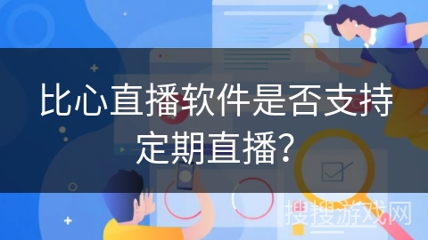 比心直播软件是否支持定期直播? 比心直播软件是否支持定期直播?