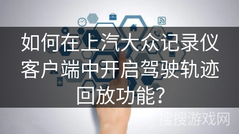 如何在上汽大众记录仪客户端中开启驾驶轨迹回放功能？