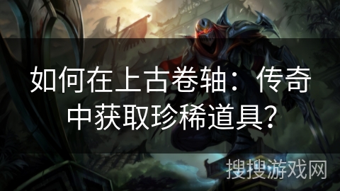 如何在上古卷轴：传奇中获取珍稀道具？