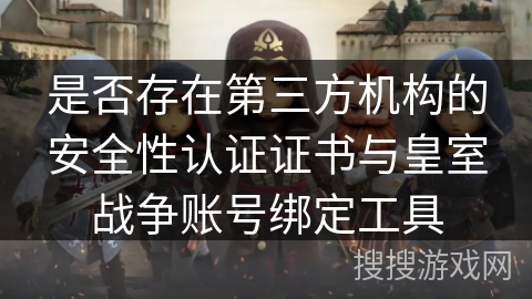 是否存在第三方机构的安全性认证证书与皇室战争账号绑定工具