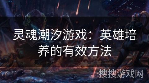 灵魂潮汐游戏：英雄培养的有效方法