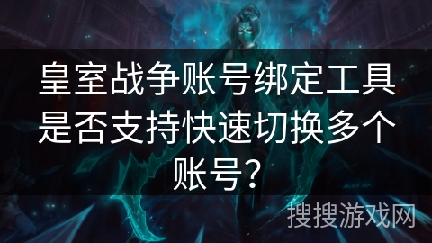 皇室战争账号绑定工具是否支持快速切换多个账号？