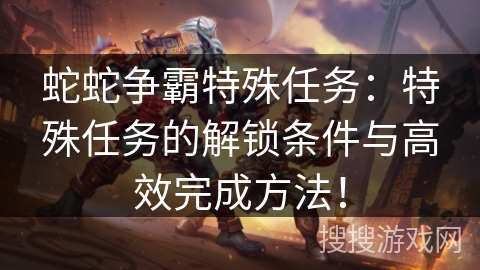 蛇蛇争霸特殊任务:特殊任务的解锁条件与高效完成方法! 蛇蛇争霸特殊任务:特殊任务的解锁条件与高效完成方法!