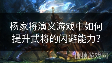 杨家将演义游戏中如何提升武将的闪避能力？