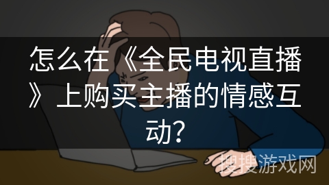 怎么在《全民电视直播》上购买主播的情感互动? 怎么在《全民电视直播》上购买主播的情感互动?