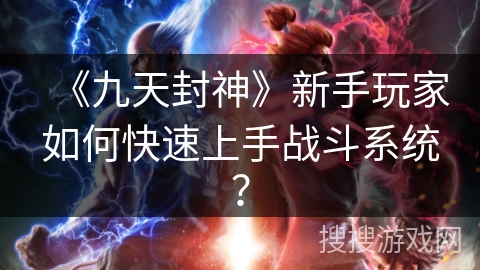 《九天封神》新手玩家如何快速上手战斗系统？