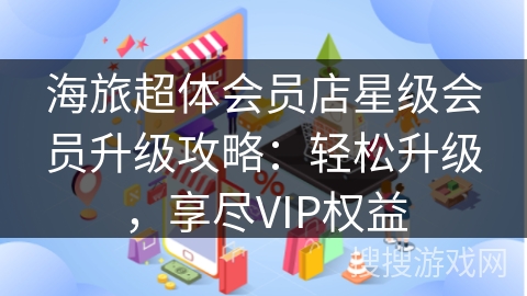 海旅超体会员店星级会员升级攻略：轻松升级，享尽VIP权益