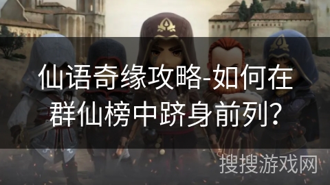 仙语奇缘攻略-如何在群仙榜中跻身前列？