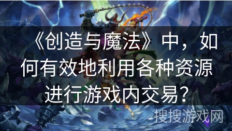 《创造与魔法》中，如何有效地利用各种资源进行游戏内交易？