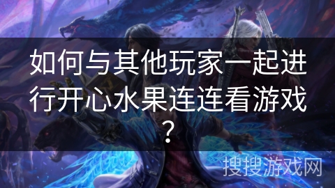 如何与其他玩家一起进行开心水果连连看游戏？