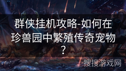 群侠挂机攻略-如何在珍兽园中繁殖传奇宠物？