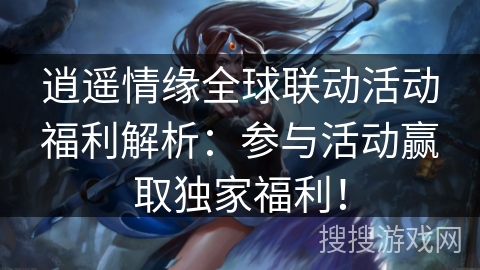 逍遥情缘全球联动活动福利解析：参与活动赢取独家福利！