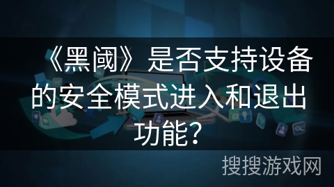 《黑阈》是否支持设备的安全模式进入和退出功能？