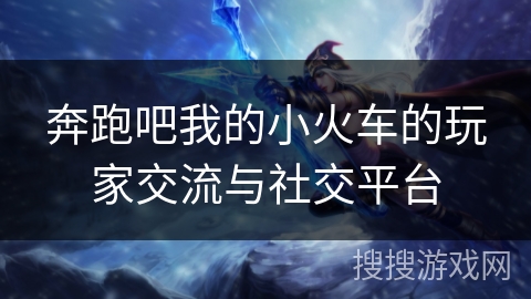 奔跑吧我的小火车的玩家交流与社交平台