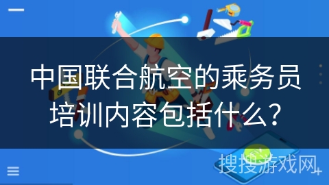 中国联合航空的乘务员培训内容包括什么？