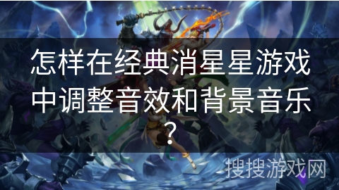 怎样在经典消星星游戏中调整音效和背景音乐？