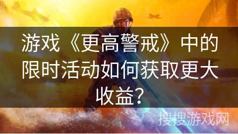 游戏《更高警戒》中的限时活动如何获取更大收益？