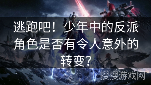 逃跑吧！少年中的反派角色是否有令人意外的转变？