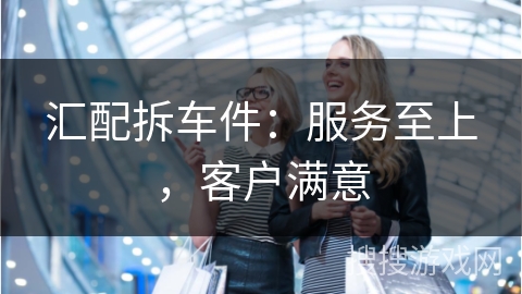 汇配拆车件：服务至上，客户满意