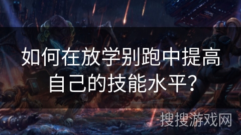 如何在放学别跑中提高自己的技能水平？