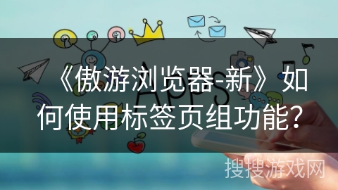 《傲游浏览器-新》如何使用标签页组功能？