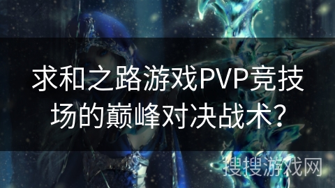 求和之路游戏PVP竞技场的巅峰对决战术？