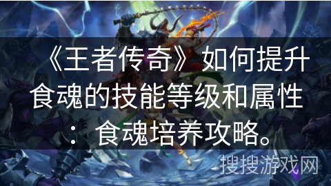 《王者传奇》如何提升食魂的技能等级和属性：食魂培养攻略。