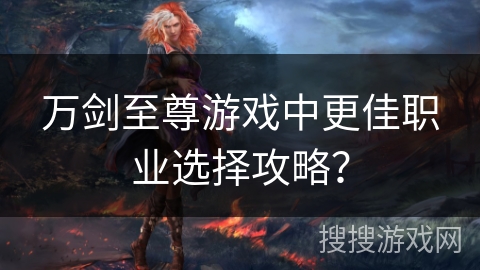 万剑至尊游戏中更佳职业选择攻略？