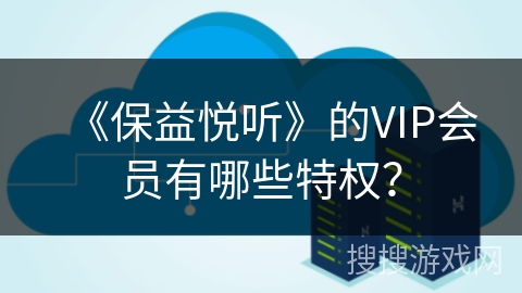 《保益悦听》的VIP会员有哪些特权？