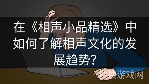 在《相声小品精选》中如何了解相声文化的发展趋势？