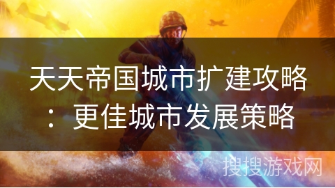 天天帝国城市扩建攻略：更佳城市发展策略