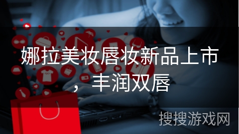 娜拉美妆唇妆新品上市,丰润双唇