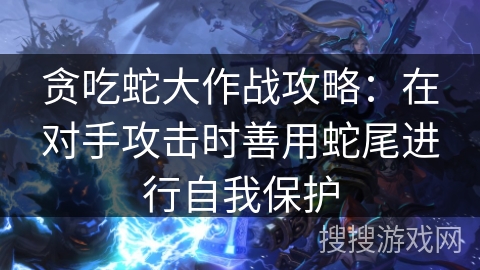 贪吃蛇大作战攻略：在对手攻击时善用蛇尾进行自我保护