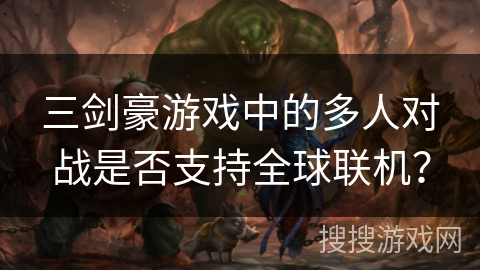 三剑豪游戏中的多人对战是否支持全球联机？