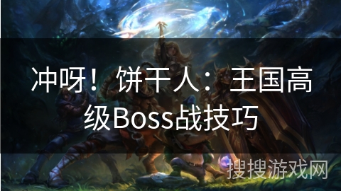 冲呀！饼干人：王国高级Boss战技巧