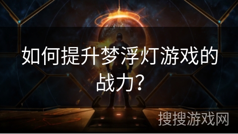 如何提升梦浮灯游戏的战力？