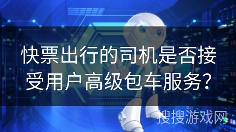 快票出行的司机是否接受用户高级包车服务？