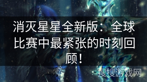 消灭星星全新版：全球比赛中最紧张的时刻回顾！