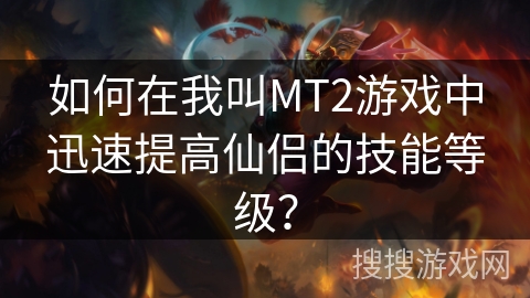 如何在我叫MT2游戏中迅速提高仙侣的技能等级？