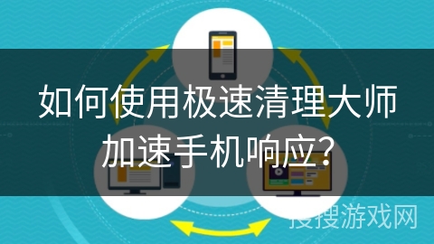 如何使用极速清理大师加速手机响应？